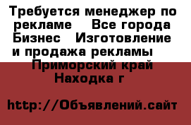 Требуется менеджер по рекламе! - Все города Бизнес » Изготовление и продажа рекламы   . Приморский край,Находка г.